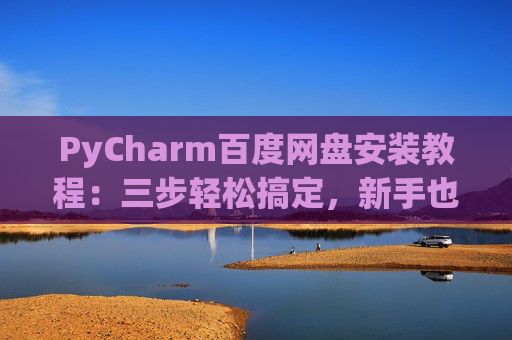 PyCharm百度网盘安装教程：三步轻松搞定，新手也能快速上手